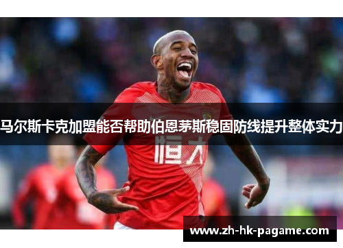 马尔斯卡克加盟能否帮助伯恩茅斯稳固防线提升整体实力